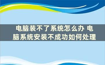 电脑装不了系统怎么办 电脑系统安装不成功如何处理